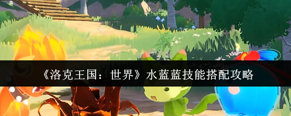 《洛克王国：世界》水蓝蓝技能搭配攻略