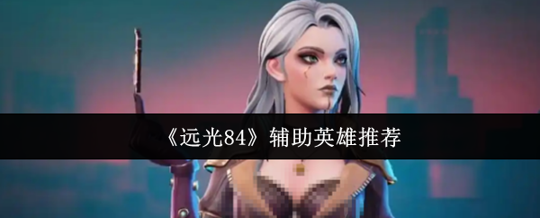 远光84战术支援核心：三大辅助英雄战场解析