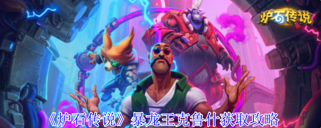 炉石传说暴龙王克鲁什萌力全开 获取互动全攻略