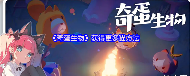 奇蛋生物猫咪大爆发！3招解锁你的专属喵星军团