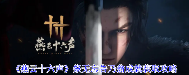 燕云十六声祭无忘告乃翁成就攻略：手信寻踪与未了之托