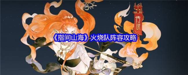 指尖燎原：指间山海火烧队终极阵容攻略 - 灼烧流称霸指南