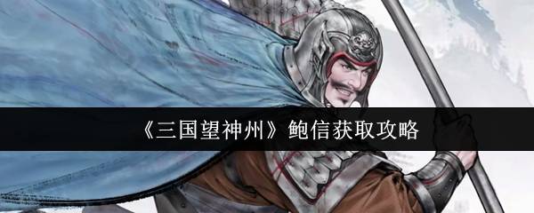 三国望神州鲍信获取全攻略：曹魏基石副将养成指南