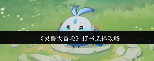 灵兽大冒险青小啾打书指南：三招打造新手战神萌宠