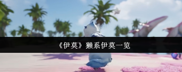 伊莫獭系宠物图鉴：水域萌獭捕捉与养成全攻略